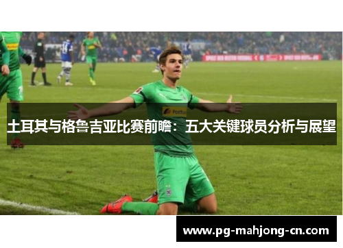 土耳其与格鲁吉亚比赛前瞻：五大关键球员分析与展望