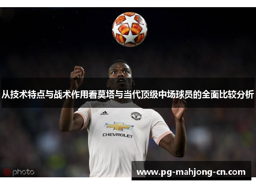 从技术特点与战术作用看莫塔与当代顶级中场球员的全面比较分析