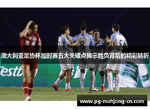 澳大利亚足协杯加时赛五大关键点揭示胜负背后的精彩转折 澳大利亚足协杯加时赛五大关键点揭示胜负背后的精彩转折