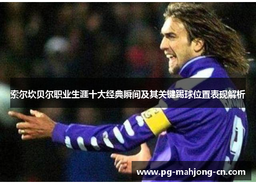 索尔坎贝尔职业生涯十大经典瞬间及其关键踢球位置表现解析 索尔坎贝尔职业生涯十大经典瞬间及其关键踢球位置表现解析