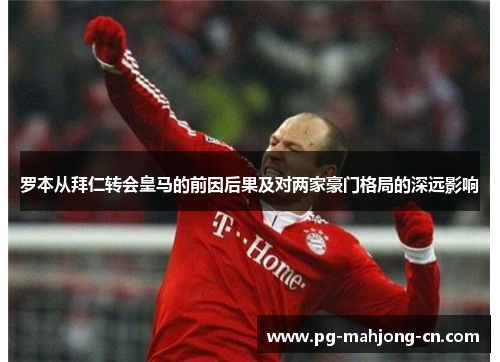 罗本从拜仁转会皇马的前因后果及对两家豪门格局的深远影响