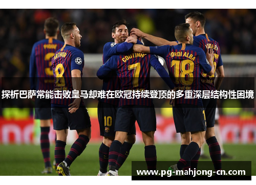 探析巴萨常能击败皇马却难在欧冠持续登顶的多重深层结构性困境 探析巴萨常能击败皇马却难在欧冠持续登顶的多重深层结构性困境