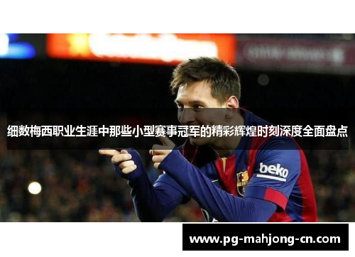 细数梅西职业生涯中那些小型赛事冠军的精彩辉煌时刻深度全面盘点
