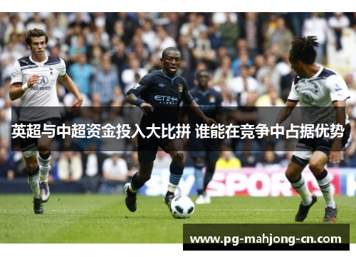英超与中超资金投入大比拼 谁能在竞争中占据优势 英超与中超资金投入大比拼 谁能在竞争中占据优势