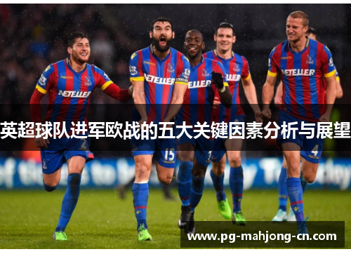 英超球队进军欧战的五大关键因素分析与展望 英超球队进军欧战的五大关键因素分析与展望