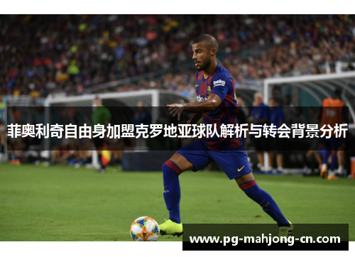 菲奥利奇自由身加盟克罗地亚球队解析与转会背景分析