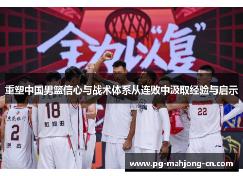 重塑中国男篮信心与战术体系从连败中汲取经验与启示