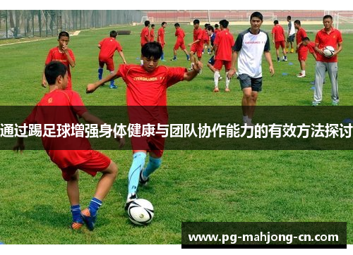 通过踢足球增强身体健康与团队协作能力的有效方法探讨