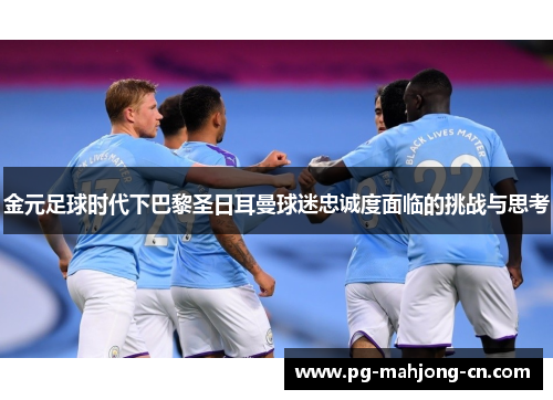 金元足球时代下巴黎圣日耳曼球迷忠诚度面临的挑战与思考