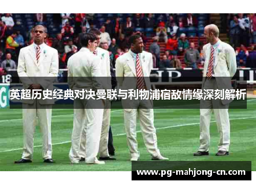 英超历史经典对决曼联与利物浦宿敌情缘深刻解析
