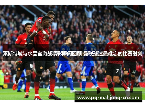莱斯特城与水晶宫激战精彩瞬间回顾 曼联球迷最难忘的比赛时刻