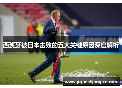 西班牙被日本击败的五大关键原因深度解析 西班牙被日本击败的五大关键原因深度解析