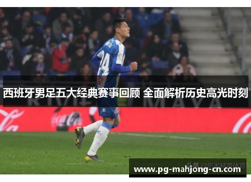 西班牙男足五大经典赛事回顾 全面解析历史高光时刻 西班牙男足五大经典赛事回顾 全面解析历史高光时刻