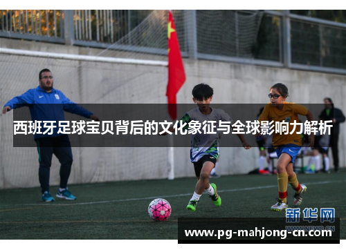 西班牙足球宝贝背后的文化象征与全球影响力解析 西班牙足球宝贝背后的文化象征与全球影响力解析
