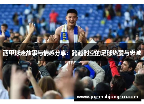 西甲球迷故事与情感分享:跨越时空的足球热爱与忠诚 西甲球迷故事与情感分享:跨越时空的足球热爱与忠诚