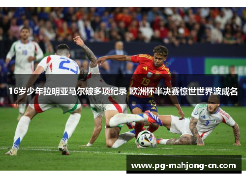 16岁少年拉明亚马尔破多项纪录 欧洲杯半决赛惊世世界波成名