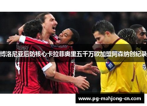 博洛尼亚后防核心卡拉菲奥里五千万欧加盟阿森纳创纪录