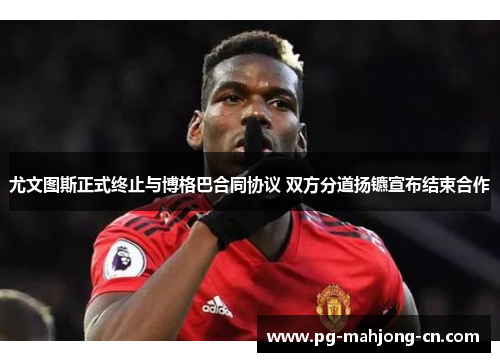 尤文图斯正式终止与博格巴合同协议 双方分道扬镳宣布结束合作 尤文图斯正式终止与博格巴合同协议 双方分道扬镳宣布结束合作