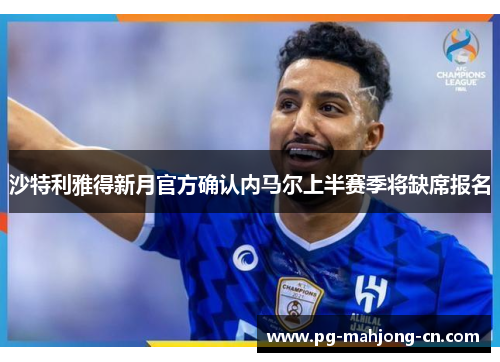 沙特利雅得新月官方确认内马尔上半赛季将缺席报名 沙特利雅得新月官方确认内马尔上半赛季将缺席报名