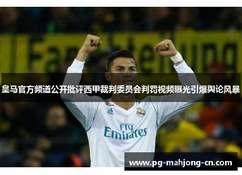 皇马官方频道公开批评西甲裁判委员会判罚视频曝光引爆舆论风暴