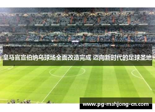 皇马官宣伯纳乌球场全面改造完成 迈向新时代的足球圣地