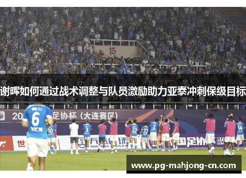 谢晖如何通过战术调整与队员激励助力亚泰冲刺保级目标