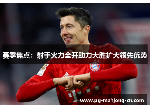 赛季焦点：射手火力全开助力大胜扩大领先优势