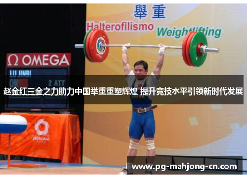 赵金红三金之力助力中国举重重塑辉煌 提升竞技水平引领新时代发展