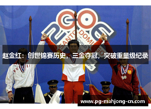 赵金红：创世锦赛历史，三金夺冠，突破重量级纪录