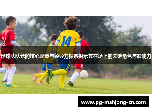 足球队队长的核心职责与领导力探索揭示其在场上的关键角色与影响力