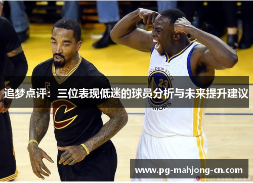 追梦点评：三位表现低迷的球员分析与未来提升建议