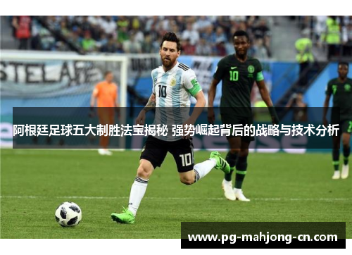 阿根廷足球五大制胜法宝揭秘 强势崛起背后的战略与技术分析
