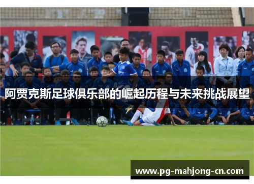 阿贾克斯足球俱乐部的崛起历程与未来挑战展望