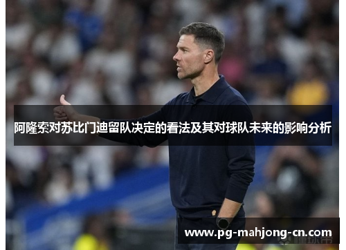 阿隆索对苏比门迪留队决定的看法及其对球队未来的影响分析
