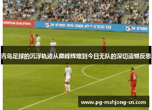 青岛足球的沉浮轨迹从巅峰辉煌到今日无队的深切遗憾反思 青岛足球的沉浮轨迹从巅峰辉煌到今日无队的深切遗憾反思
