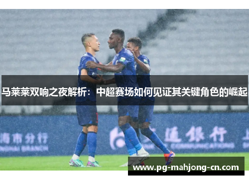 马莱莱双响之夜解析：中超赛场如何见证其关键角色的崛起