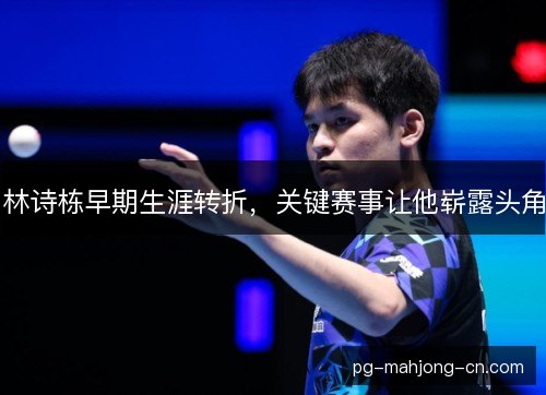 林诗栋早期生涯转折,关键赛事让他崭露头角 林诗栋早期生涯转折,关键赛事让他崭露头角