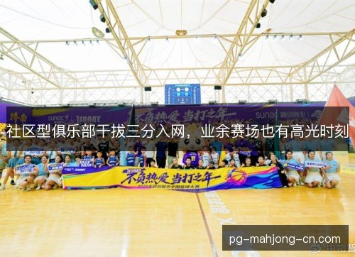 社区型俱乐部干拔三分入网,业余赛场也有高光时刻 社区型俱乐部干拔三分入网,业余赛场也有高光时刻