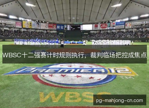 WBSC十二强赛计时规则执行，裁判临场把控成焦点