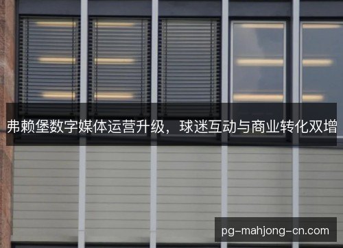 弗赖堡数字媒体运营升级，球迷互动与商业转化双增